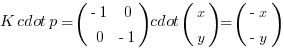 K cdot p = (matrix{2}{2}{{-1} 0 0 {-1}}) cdot (matrix{2}{1}{x y}) = (matrix{2}{1}{{-x} {-y}})