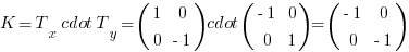 K = T_x cdot T_y = (matrix{2}{2}{1 0 0 {-1}}) cdot (matrix{2}{2}{{-1} 0 0 1}) = (matrix{2}{2}{{-1} 0 0 {-1}})